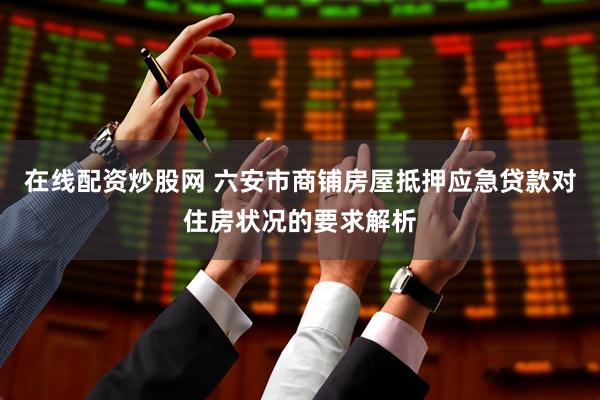 在线配资炒股网 六安市商铺房屋抵押应急贷款对住房状况的要求解析