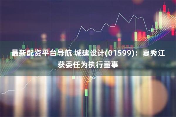 最新配资平台导航 城建设计(01599)：夏秀江获委任为执行董事