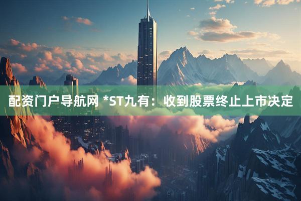 配资门户导航网 *ST九有：收到股票终止上市决定