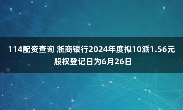 114配资查询 浙商银行2024年度拟10派1.56元 股权登记日为6月26日