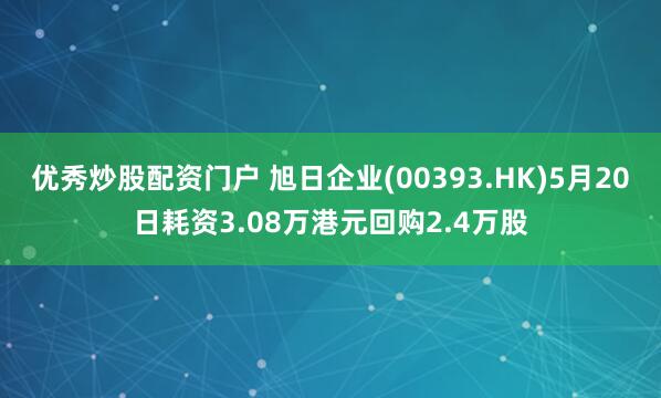 优秀炒股配资门户 旭日企业(00393.HK)5月20日耗资3.08万港元回购2.4万股