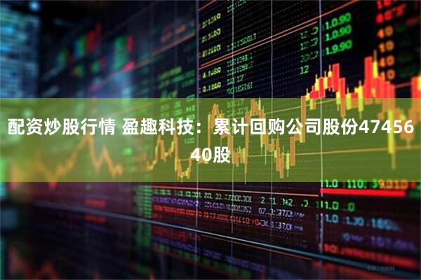 配资炒股行情 盈趣科技：累计回购公司股份4745640股