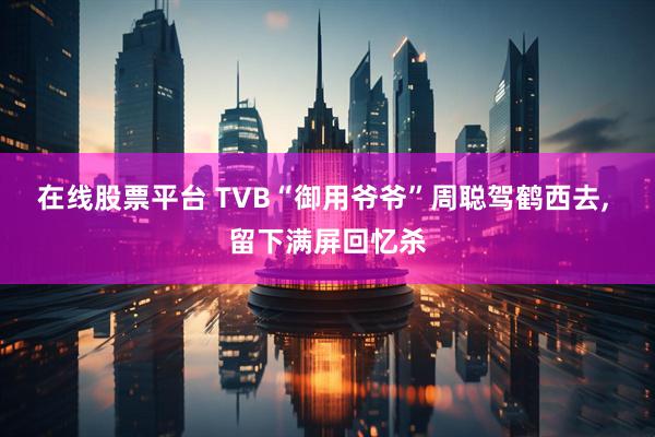 在线股票平台 TVB“御用爷爷”周聪驾鹤西去, 留下满屏回忆杀