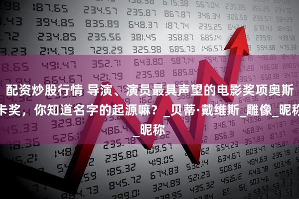 配资炒股行情 导演、演员最具声望的电影奖项奥斯卡奖，你知道名字的起源嘛？_贝蒂·戴维斯_雕像_昵称