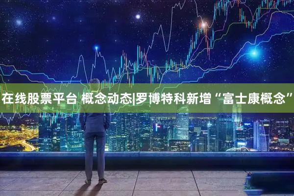 在线股票平台 概念动态|罗博特科新增“富士康概念”
