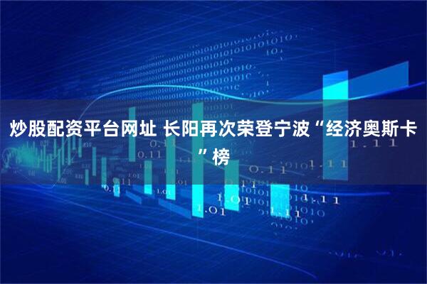 炒股配资平台网址 长阳再次荣登宁波“经济奥斯卡”榜