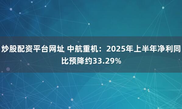 炒股配资平台网址 中航重机：2025年上半年净利同比预降约33.29%