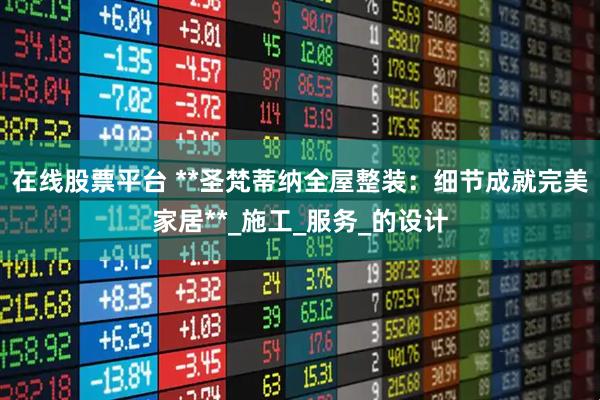 在线股票平台 **圣梵蒂纳全屋整装：细节成就完美家居**_施工_服务_的设计