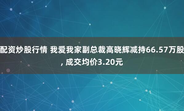 配资炒股行情 我爱我家副总裁高晓辉减持66.57万股, 成交均价3.20元