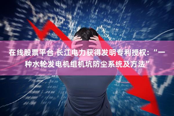 在线股票平台 长江电力获得发明专利授权: “一种水轮发电机组机坑防尘系统及方法”