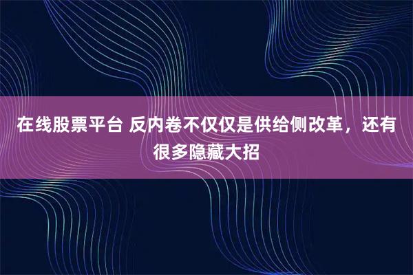 在线股票平台 反内卷不仅仅是供给侧改革，还有很多隐藏大招