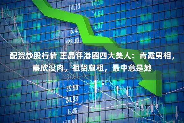 配资炒股行情 王晶评港圈四大美人：青霞男相，嘉欣没肉，祖贤腿粗，最中意是她