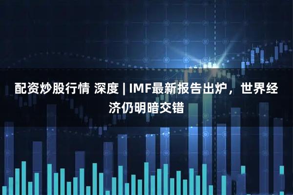 配资炒股行情 深度 | IMF最新报告出炉，世界经济仍明暗交错