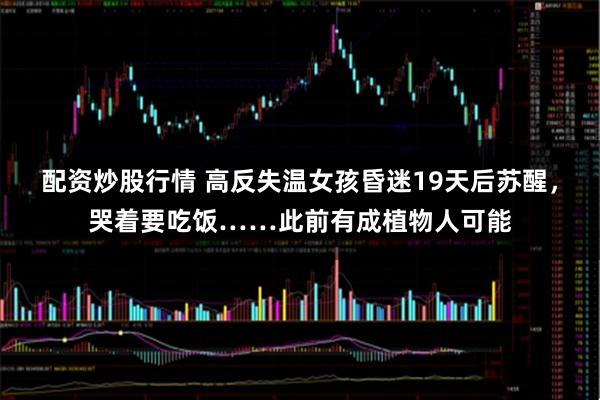 配资炒股行情 高反失温女孩昏迷19天后苏醒,哭着要吃饭……此前有成植物人可能