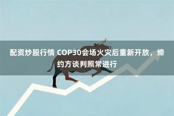 配资炒股行情 COP30会场火灾后重新开放，缔约方谈判照常进行
