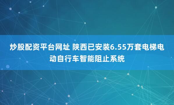 炒股配资平台网址 陕西已安装6.55万套电梯电动自行车智能阻止系统
