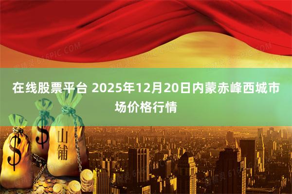 在线股票平台 2025年12月20日内蒙赤峰西城市场价格行情