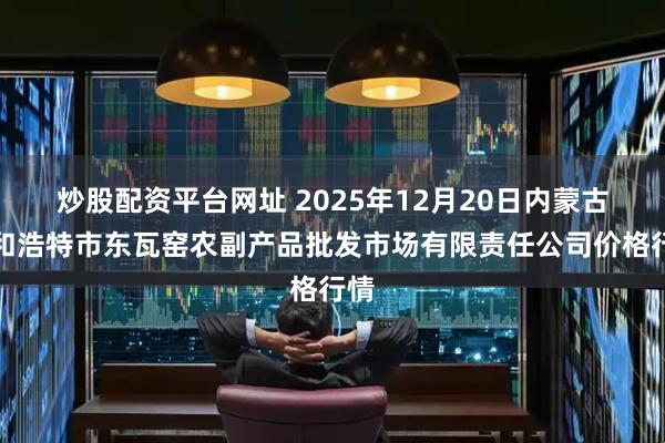 炒股配资平台网址 2025年12月20日内蒙古呼和浩特市东瓦窑农副产品批发市场有限责任公司价格行情