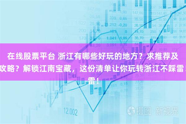 在线股票平台 浙江有哪些好玩的地方？求推荐及攻略？解锁江南宝藏，这份清单让你玩转浙江不踩雷！