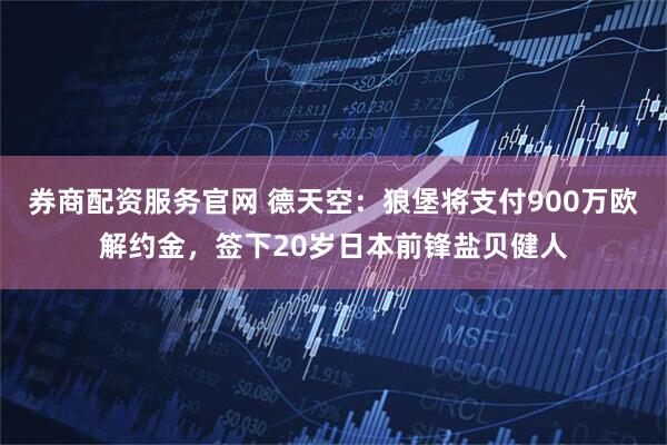 券商配资服务官网 德天空：狼堡将支付900万欧解约金，签下20岁日本前锋盐贝健人