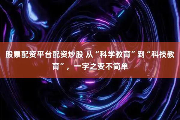 股票配资平台配资炒股 从“科学教育”到“科技教育”，一字之变不简单